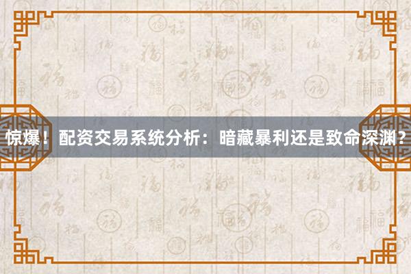 惊爆！配资交易系统分析：暗藏暴利还是致命深渊？