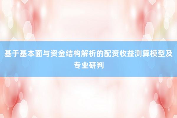 基于基本面与资金结构解析的配资收益测算模型及专业研判