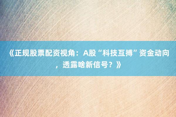 《正规股票配资视角：A股“科技互搏”资金动向，透露啥新信号？》