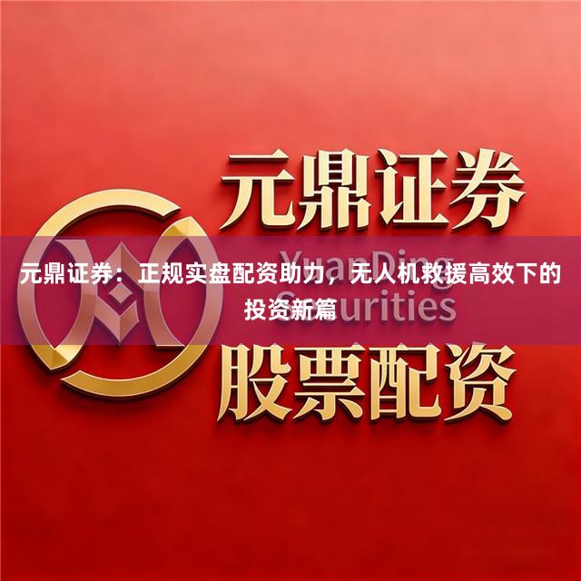元鼎证券：正规实盘配资助力，无人机救援高效下的投资新篇