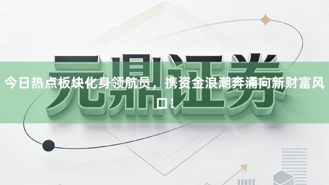 今日热点板块化身领航员，携资金浪潮奔涌向新财富风口！