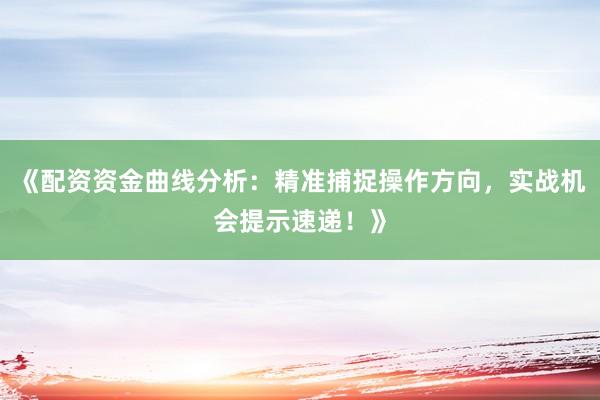 《配资资金曲线分析：精准捕捉操作方向，实战机会提示速递！》