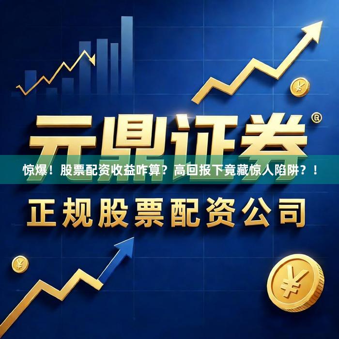 惊爆！股票配资收益咋算？高回报下竟藏惊人陷阱？！