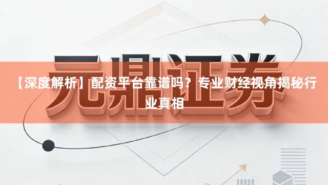 【深度解析】配资平台靠谱吗？专业财经视角揭秘行业真相