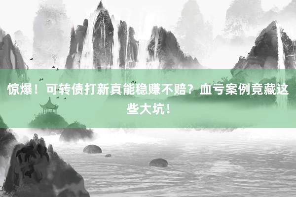 惊爆！可转债打新真能稳赚不赔？血亏案例竟藏这些大坑！