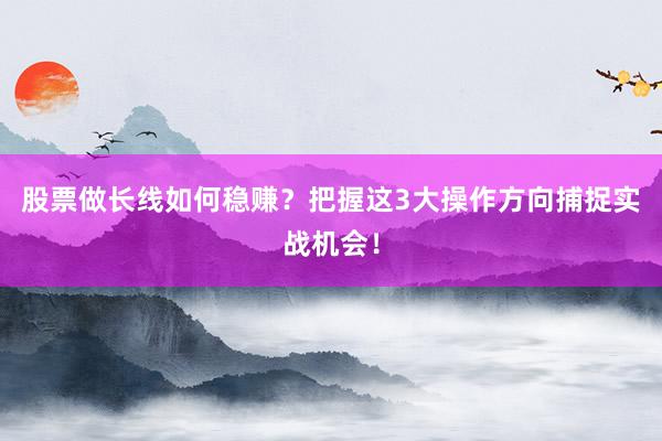 股票做长线如何稳赚？把握这3大操作方向捕捉实战机会！