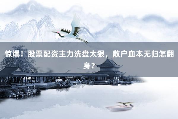 惊爆！股票配资主力洗盘太狠，散户血本无归怎翻身？