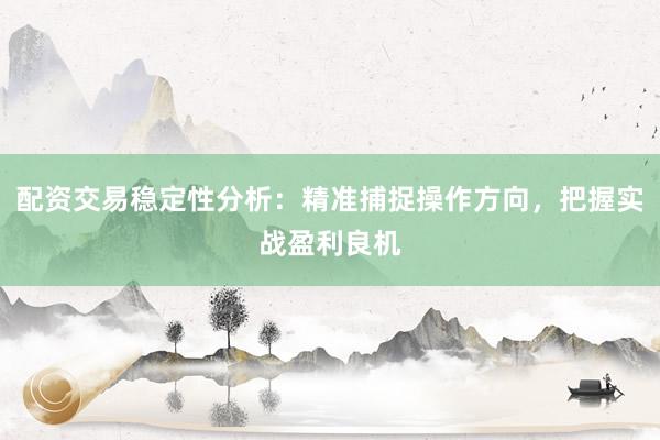 配资交易稳定性分析：精准捕捉操作方向，把握实战盈利良机