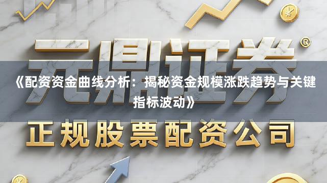 《配资资金曲线分析：揭秘资金规模涨跌趋势与关键指标波动》