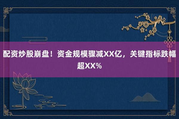 配资炒股崩盘！资金规模骤减XX亿，关键指标跌幅超XX%