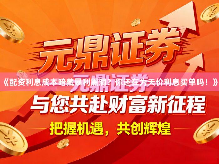 《配资利息成本暗藏暴利黑洞?你还在为天价利息买单吗!》