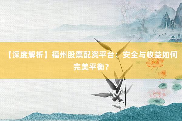 【深度解析】福州股票配资平台：安全与收益如何完美平衡？