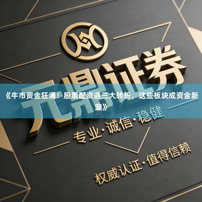 《牛市资金狂涌!股票配资遇三大转折,这些板块成资金新宠》