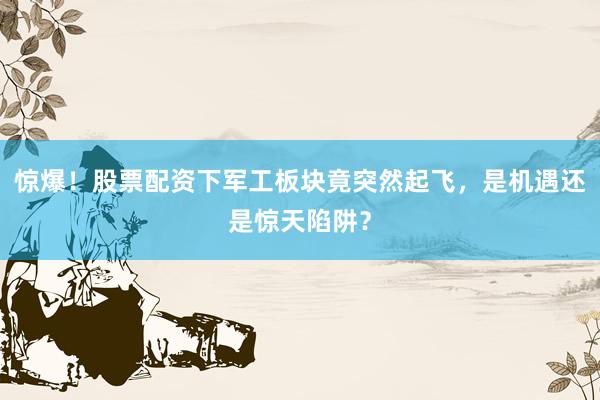 惊爆！股票配资下军工板块竟突然起飞，是机遇还是惊天陷阱？