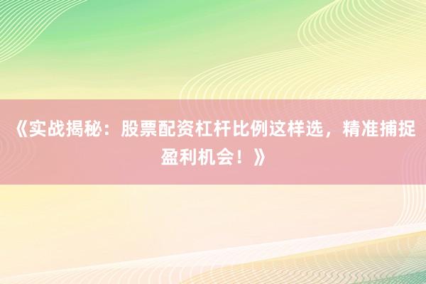 《实战揭秘：股票配资杠杆比例这样选，精准捕捉盈利机会！》