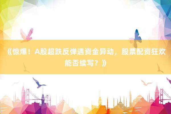 《惊爆！A股超跌反弹遇资金异动，股票配资狂欢能否续写？》