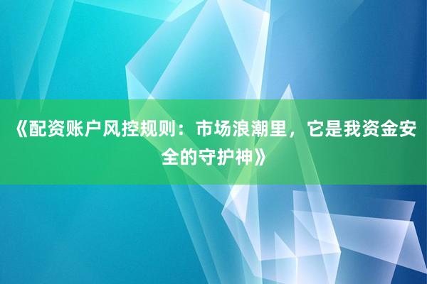 《配资账户风控规则：市场浪潮里，它是我资金安全的守护神》