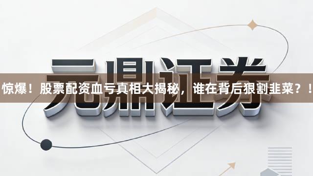 惊爆！股票配资血亏真相大揭秘，谁在背后狠割韭菜？！