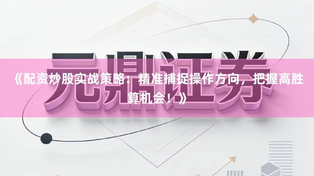 《配资炒股实战策略：精准捕捉操作方向，把握高胜算机会！》