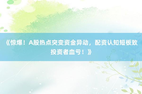《惊爆！A股热点突变资金异动，配资认知短板致投资者血亏！》