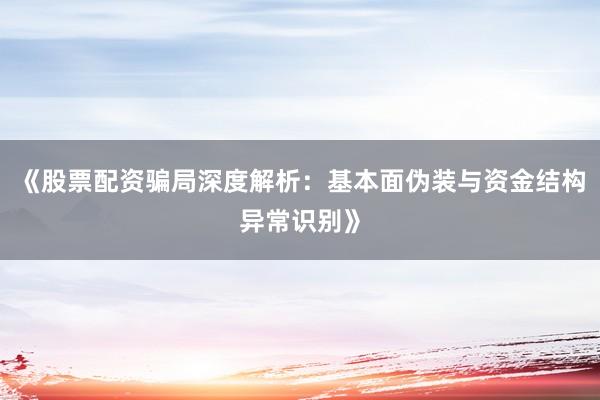 《股票配资骗局深度解析:基本面伪装与资金结构异常识别》