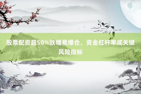 股票配资超50%跌幅易爆仓,资金杠杆率成关键风险指标