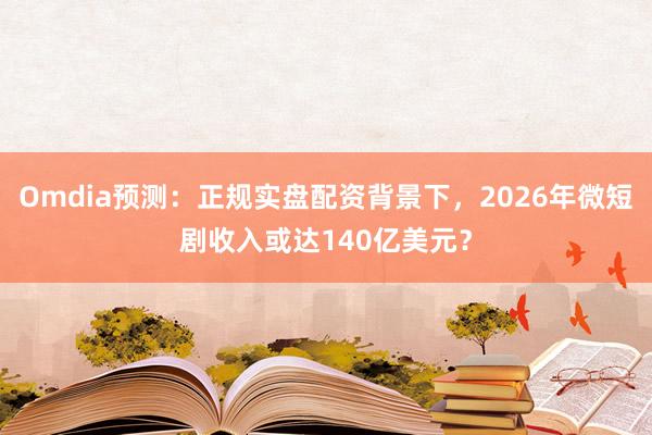 Omdia预测:正规实盘配资背景下,2026年微短剧收入或达140亿美元?