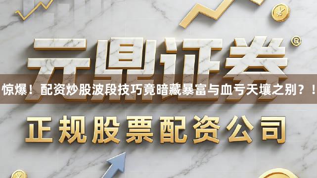 惊爆！配资炒股波段技巧竟暗藏暴富与血亏天壤之别？！