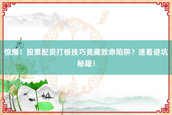 惊爆！股票配资打板技巧竟藏致命陷阱？速看避坑秘籍！