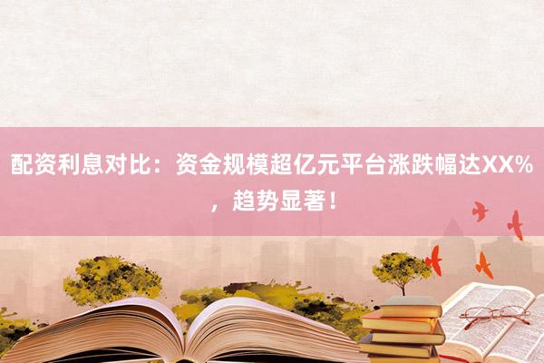 配资利息对比：资金规模超亿元平台涨跌幅达XX%，趋势显著！