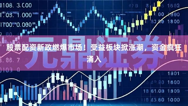 股票配资新政燃爆市场！受益板块掀涨潮，资金疯狂涌入
