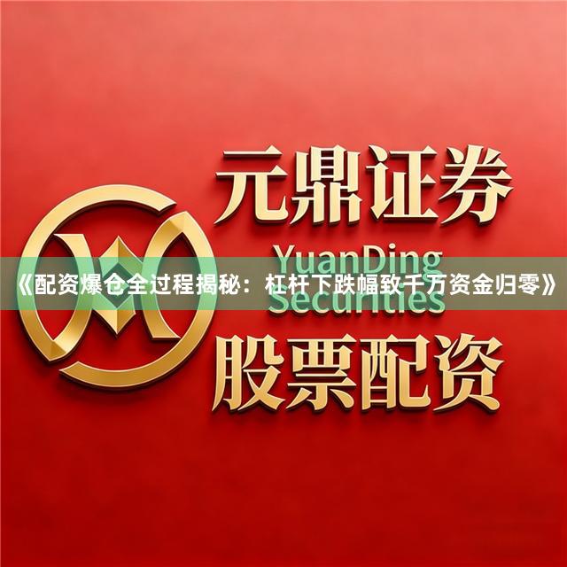 《配资爆仓全过程揭秘：杠杆下跌幅致千万资金归零》