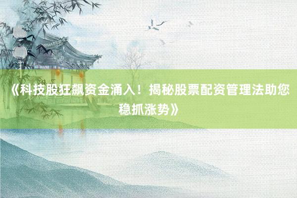 《科技股狂飙资金涌入！揭秘股票配资管理法助您稳抓涨势》