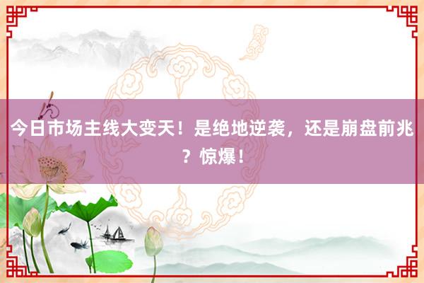 今日市场主线大变天！是绝地逆袭，还是崩盘前兆？惊爆！
