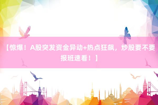 【惊爆！A股突发资金异动+热点狂飙，炒股要不要报班速看！】