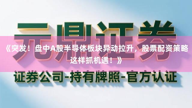 《突发！盘中A股半导体板块异动拉升，股票配资策略这样抓机遇！》