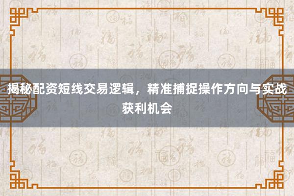 揭秘配资短线交易逻辑，精准捕捉操作方向与实战获利机会