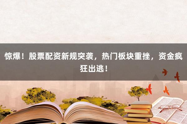 惊爆！股票配资新规突袭，热门板块重挫，资金疯狂出逃！