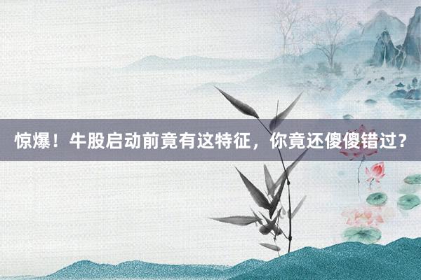 惊爆！牛股启动前竟有这特征，你竟还傻傻错过？
