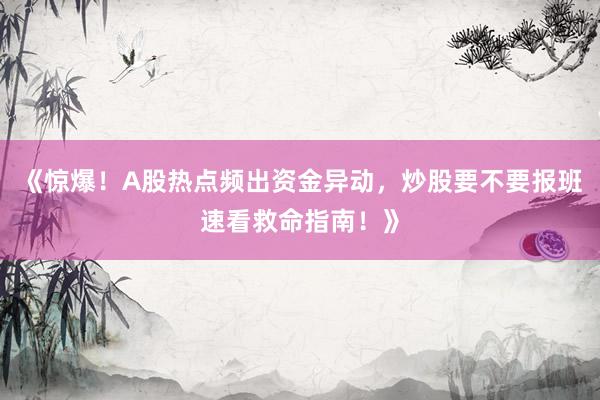 《惊爆！A股热点频出资金异动，炒股要不要报班速看救命指南！》