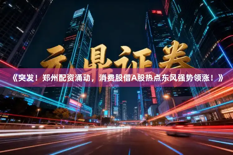 《突发！郑州配资涌动，消费股借A股热点东风强势领涨！》