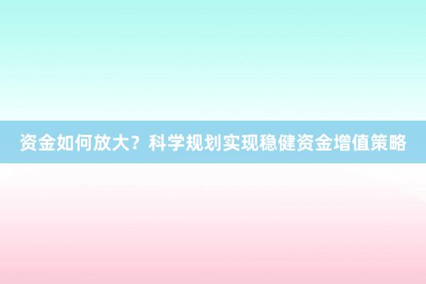 资金如何放大？科学规划实现稳健资金增值策略