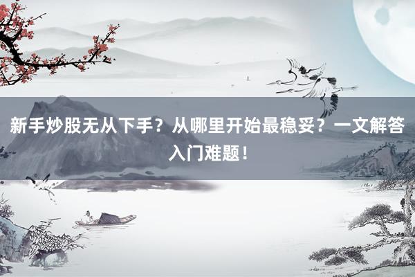 新手炒股无从下手？从哪里开始最稳妥？一文解答入门难题！
