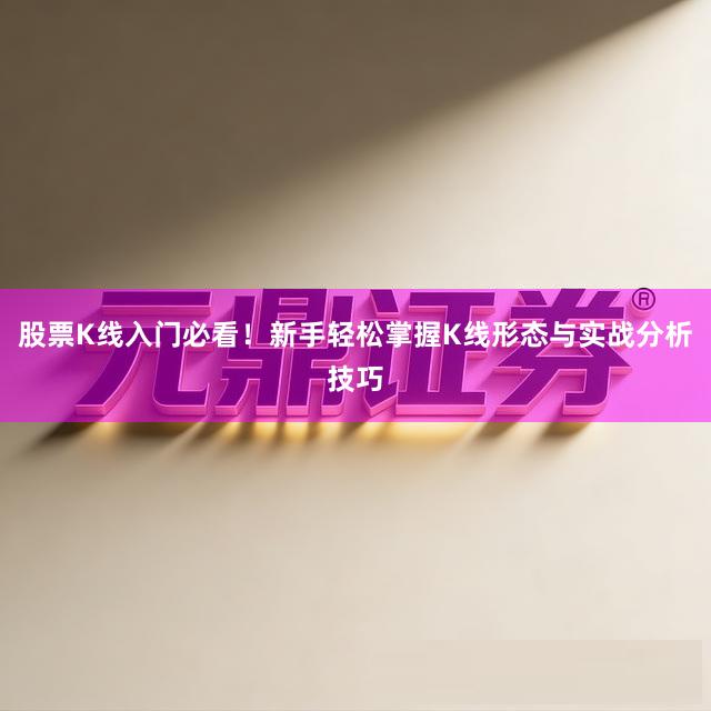 股票K线入门必看！新手轻松掌握K线形态与实战分析技巧