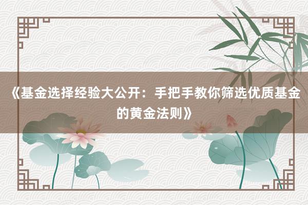 《基金选择经验大公开：手把手教你筛选优质基金的黄金法则》