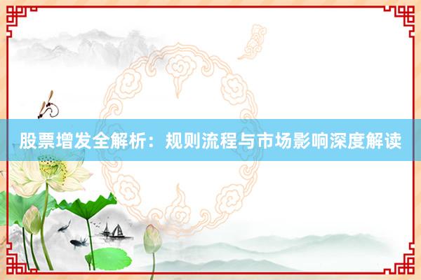 股票增发全解析：规则流程与市场影响深度解读