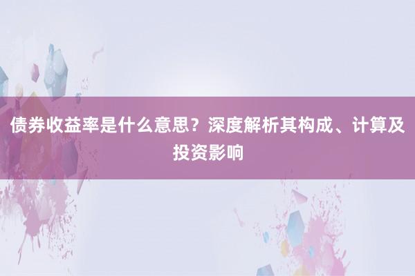 债券收益率是什么意思？深度解析其构成、计算及投资影响