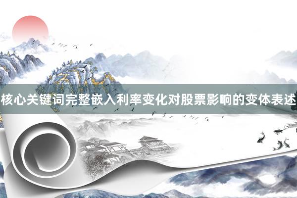 核心关键词完整嵌入利率变化对股票影响的变体表述