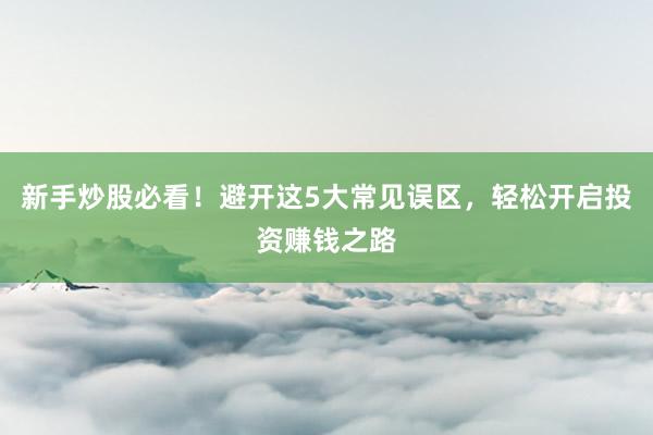 新手炒股必看！避开这5大常见误区，轻松开启投资赚钱之路