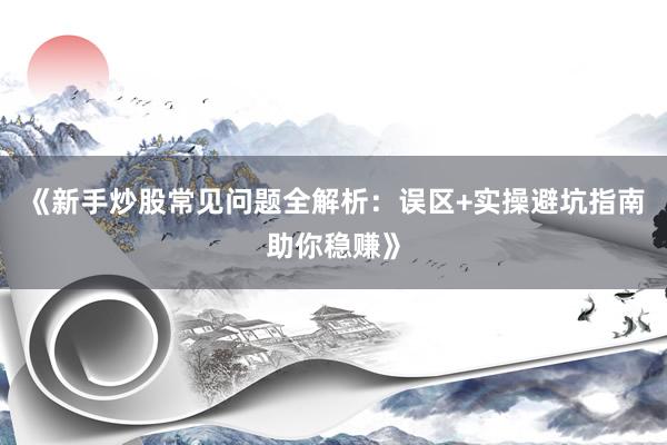 《新手炒股常见问题全解析:误区+实操避坑指南助你稳赚》